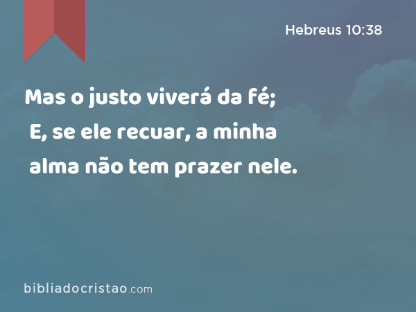 Mas o justo viverá da fé; E, se ele recuar, a minha alma não tem prazer nele. - Hebreus 10:38