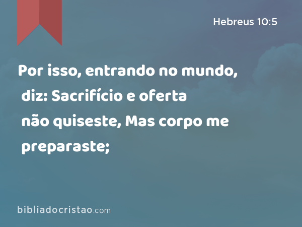 Por isso, entrando no mundo, diz: Sacrifício e oferta não quiseste, Mas corpo me preparaste; - Hebreus 10:5