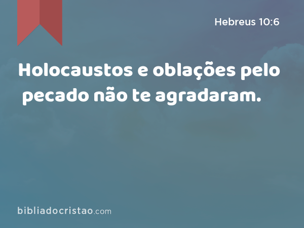 Holocaustos e oblações pelo pecado não te agradaram. - Hebreus 10:6