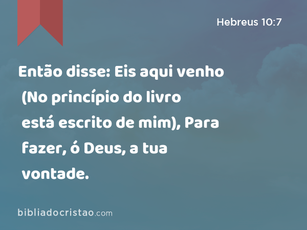 Então disse: Eis aqui venho (No princípio do livro está escrito de mim), Para fazer, ó Deus, a tua vontade. - Hebreus 10:7