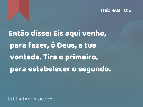 Então disse: Eis aqui venho, para fazer, ó Deus, a tua vontade. Tira o primeiro, para estabelecer o segundo. - Hebreus 10:9