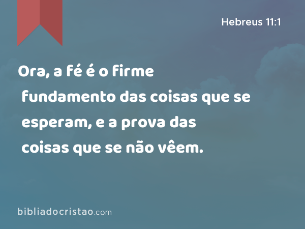 Ora, a fé é o firme fundamento das coisas que se esperam, e a prova das coisas que se não vêem. - Hebreus 11:1