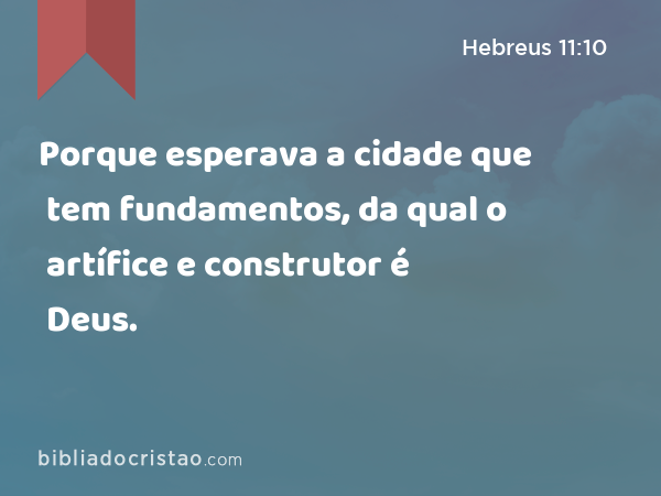 Porque esperava a cidade que tem fundamentos, da qual o artífice e construtor é Deus. - Hebreus 11:10