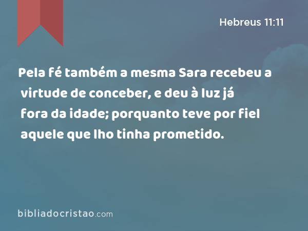 Pela fé também a mesma Sara recebeu a virtude de conceber, e deu à luz já fora da idade; porquanto teve por fiel aquele que lho tinha prometido. - Hebreus 11:11