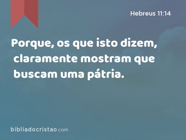 Porque, os que isto dizem, claramente mostram que buscam uma pátria. - Hebreus 11:14