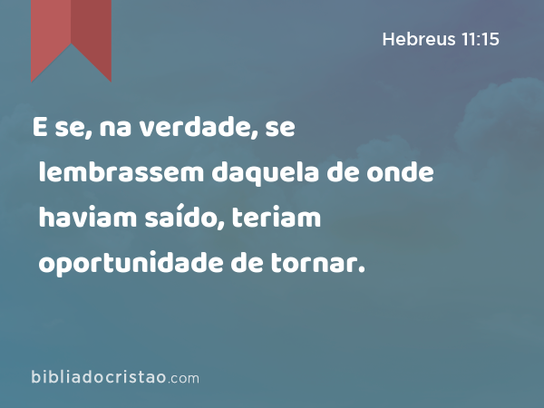 E se, na verdade, se lembrassem daquela de onde haviam saído, teriam oportunidade de tornar. - Hebreus 11:15