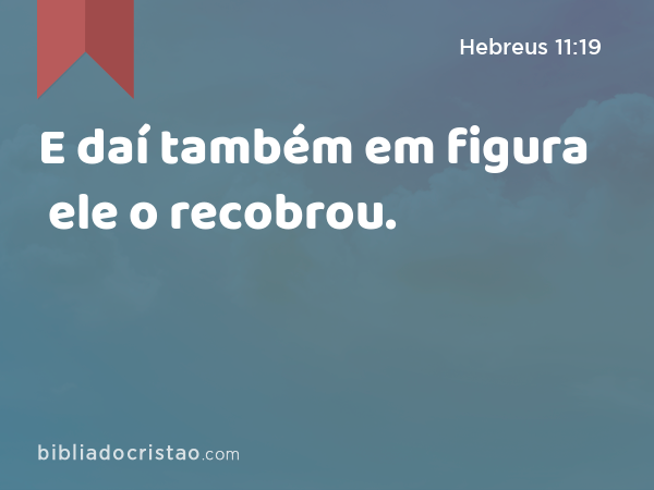 E daí também em figura ele o recobrou. - Hebreus 11:19