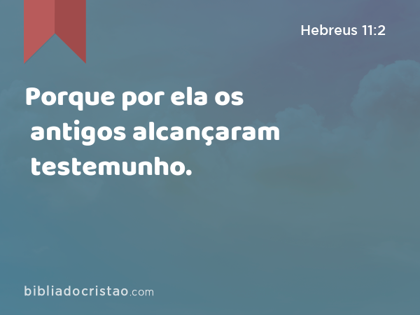 Porque por ela os antigos alcançaram testemunho. - Hebreus 11:2