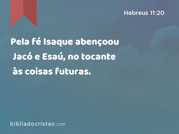 Pela fé Isaque abençoou Jacó e Esaú, no tocante às coisas futuras. - Hebreus 11:20