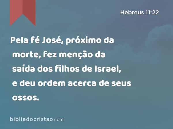 Pela fé José, próximo da morte, fez menção da saída dos filhos de Israel, e deu ordem acerca de seus ossos. - Hebreus 11:22