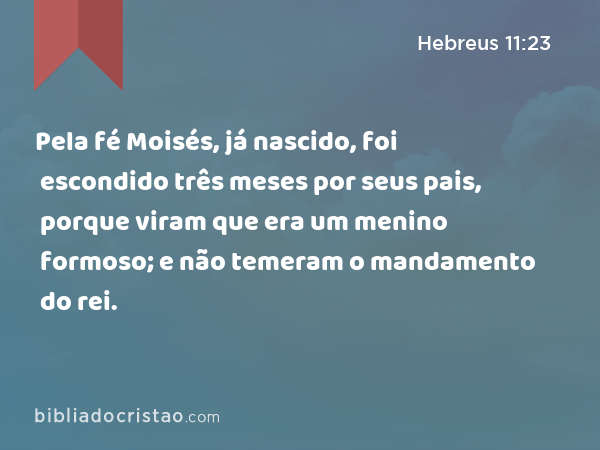 Pela fé Moisés, já nascido, foi escondido três meses por seus pais, porque viram que era um menino formoso; e não temeram o mandamento do rei. - Hebreus 11:23