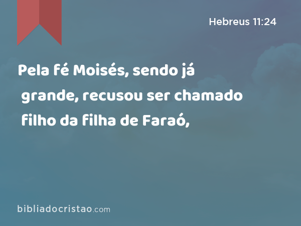 Pela fé Moisés, sendo já grande, recusou ser chamado filho da filha de Faraó, - Hebreus 11:24