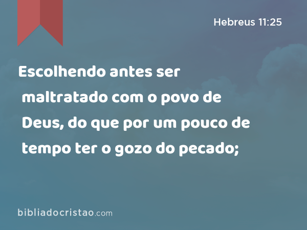 Escolhendo antes ser maltratado com o povo de Deus, do que por um pouco de tempo ter o gozo do pecado; - Hebreus 11:25