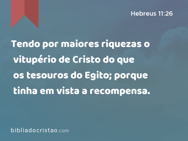 Tendo por maiores riquezas o vitupério de Cristo do que os tesouros do Egito; porque tinha em vista a recompensa. - Hebreus 11:26