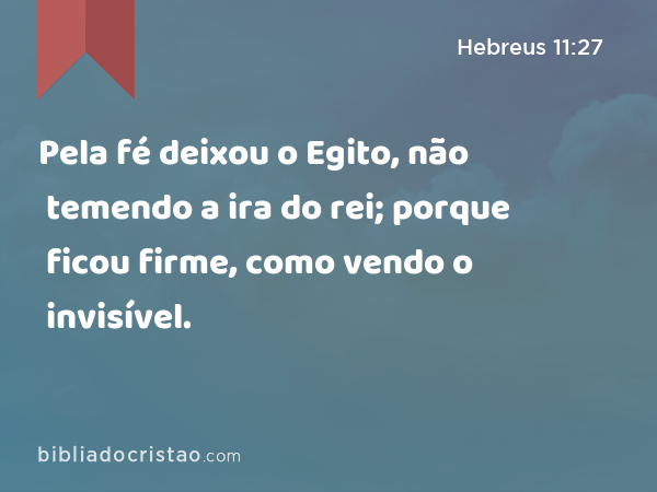 Pela fé deixou o Egito, não temendo a ira do rei; porque ficou firme, como vendo o invisível. - Hebreus 11:27