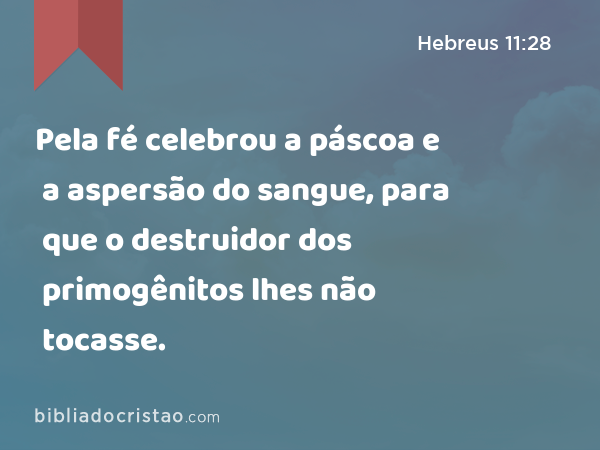 Pela fé celebrou a páscoa e a aspersão do sangue, para que o destruidor dos primogênitos lhes não tocasse. - Hebreus 11:28