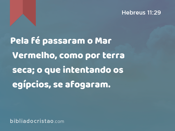 Pela fé passaram o Mar Vermelho, como por terra seca; o que intentando os egípcios, se afogaram. - Hebreus 11:29