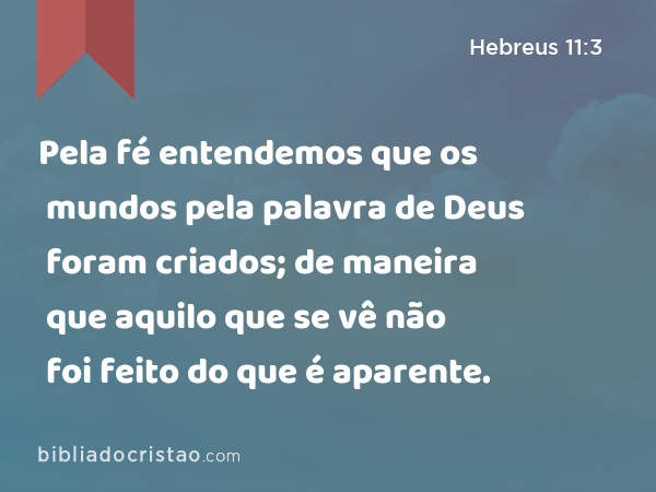 Pela fé entendemos que os mundos pela palavra de Deus foram criados; de maneira que aquilo que se vê não foi feito do que é aparente. - Hebreus 11:3