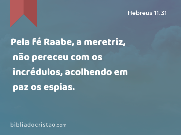 Pela fé Raabe, a meretriz, não pereceu com os incrédulos, acolhendo em paz os espias. - Hebreus 11:31