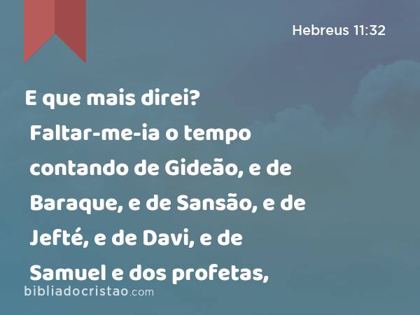 E que mais direi? Faltar-me-ia o tempo contando de Gideão, e de Baraque, e de Sansão, e de Jefté, e de Davi, e de Samuel e dos profetas, - Hebreus 11:32
