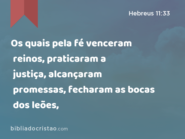 Os quais pela fé venceram reinos, praticaram a justiça, alcançaram promessas, fecharam as bocas dos leões, - Hebreus 11:33