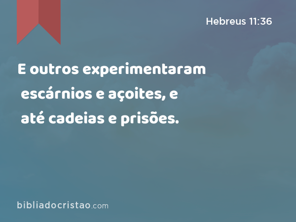 E outros experimentaram escárnios e açoites, e até cadeias e prisões. - Hebreus 11:36