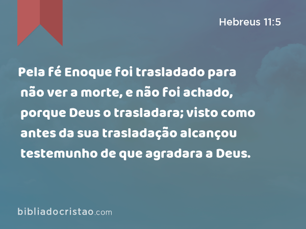 Pela fé Enoque foi trasladado para não ver a morte, e não foi achado, porque Deus o trasladara; visto como antes da sua trasladação alcançou testemunho de que agradara a Deus. - Hebreus 11:5