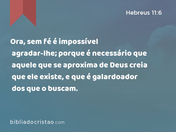 Ora, sem fé é impossível agradar-lhe; porque é necessário que aquele que se aproxima de Deus creia que ele existe, e que é galardoador dos que o buscam. - Hebreus 11:6