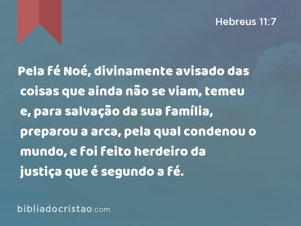 Pela fé Noé, divinamente avisado das coisas que ainda não se viam, temeu e, para salvação da sua família, preparou a arca, pela qual condenou o mundo, e foi feito herdeiro da justiça que é segundo a fé. - Hebreus 11:7