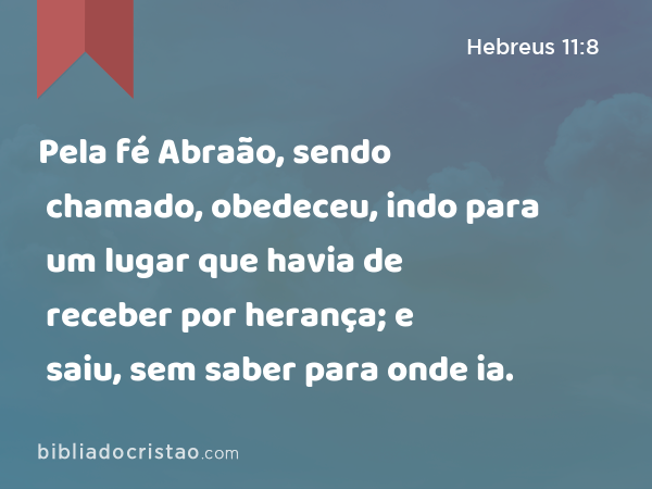 Pela fé Abraão, sendo chamado, obedeceu, indo para um lugar que havia de receber por herança; e saiu, sem saber para onde ia. - Hebreus 11:8