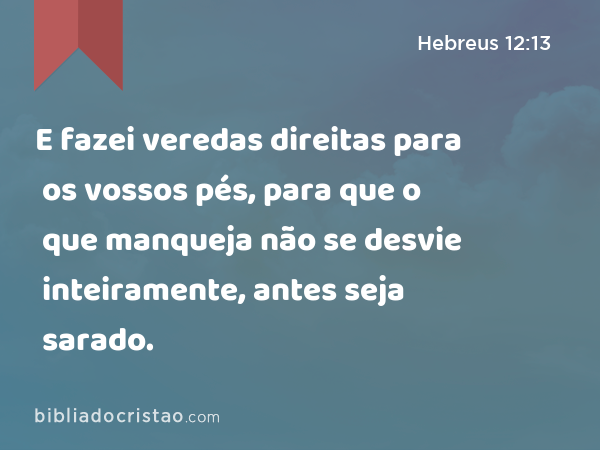 E fazei veredas direitas para os vossos pés, para que o que manqueja não se desvie inteiramente, antes seja sarado. - Hebreus 12:13