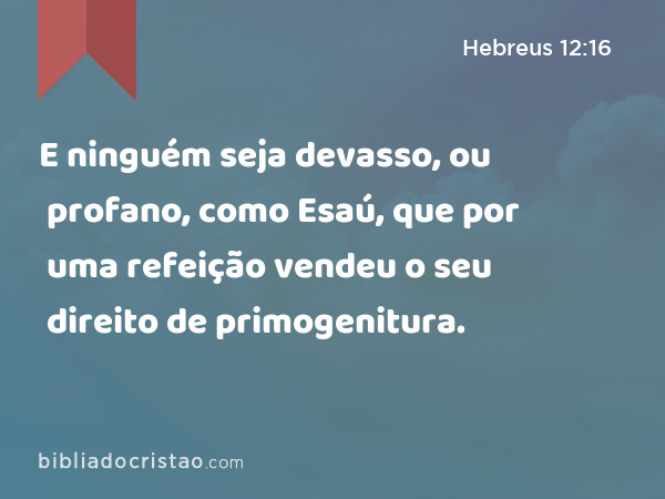 E ninguém seja devasso, ou profano, como Esaú, que por uma refeição vendeu o seu direito de primogenitura. - Hebreus 12:16