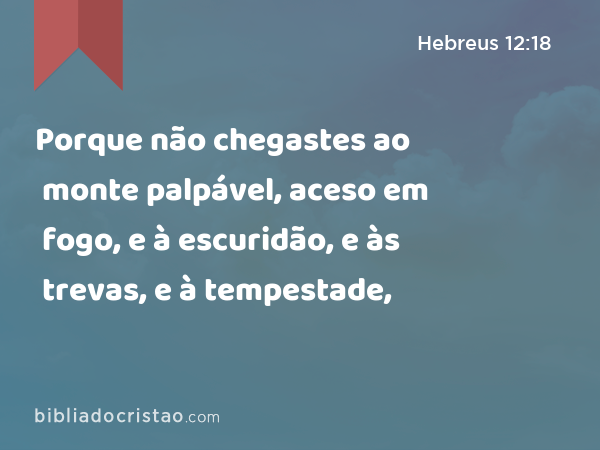 Porque não chegastes ao monte palpável, aceso em fogo, e à escuridão, e às trevas, e à tempestade, - Hebreus 12:18