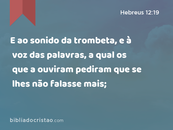 E ao sonido da trombeta, e à voz das palavras, a qual os que a ouviram pediram que se lhes não falasse mais; - Hebreus 12:19