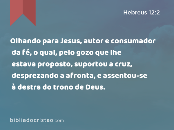 Olhando para Jesus, autor e consumador da fé, o qual, pelo gozo que lhe estava proposto, suportou a cruz, desprezando a afronta, e assentou-se à destra do trono de Deus. - Hebreus 12:2