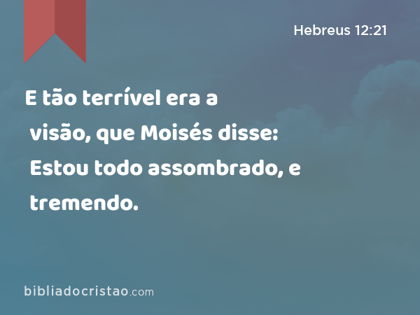 E tão terrível era a visão, que Moisés disse: Estou todo assombrado, e tremendo. - Hebreus 12:21