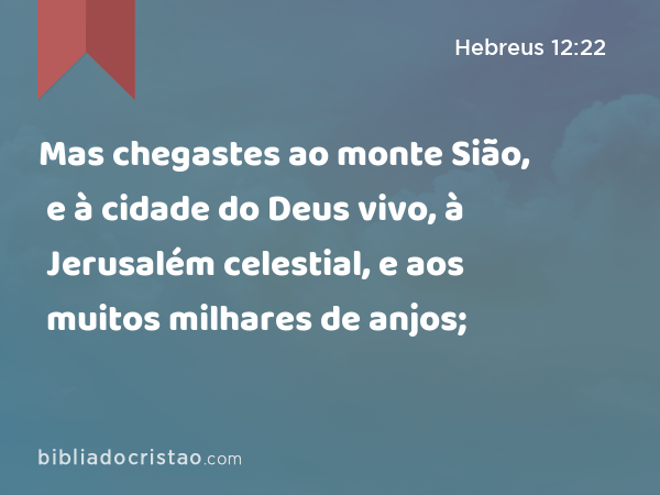 Mas chegastes ao monte Sião, e à cidade do Deus vivo, à Jerusalém celestial, e aos muitos milhares de anjos; - Hebreus 12:22