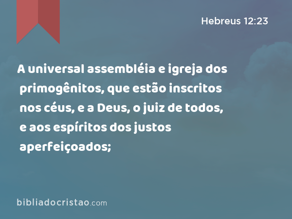 A universal assembléia e igreja dos primogênitos, que estão inscritos nos céus, e a Deus, o juiz de todos, e aos espíritos dos justos aperfeiçoados; - Hebreus 12:23