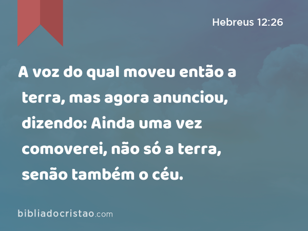 A voz do qual moveu então a terra, mas agora anunciou, dizendo: Ainda uma vez comoverei, não só a terra, senão também o céu. - Hebreus 12:26