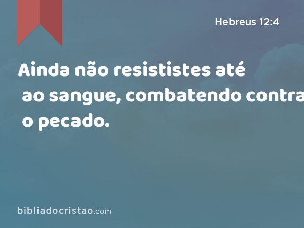 Ainda não resististes até ao sangue, combatendo contra o pecado. - Hebreus 12:4