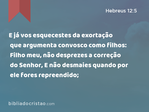 E já vos esquecestes da exortação que argumenta convosco como filhos: Filho meu, não desprezes a correção do Senhor, E não desmaies quando por ele fores repreendido; - Hebreus 12:5