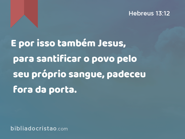 E por isso também Jesus, para santificar o povo pelo seu próprio sangue, padeceu fora da porta. - Hebreus 13:12