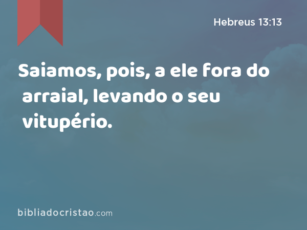 Saiamos, pois, a ele fora do arraial, levando o seu vitupério. - Hebreus 13:13