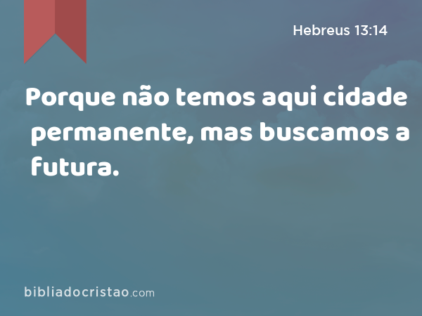 Porque não temos aqui cidade permanente, mas buscamos a futura. - Hebreus 13:14