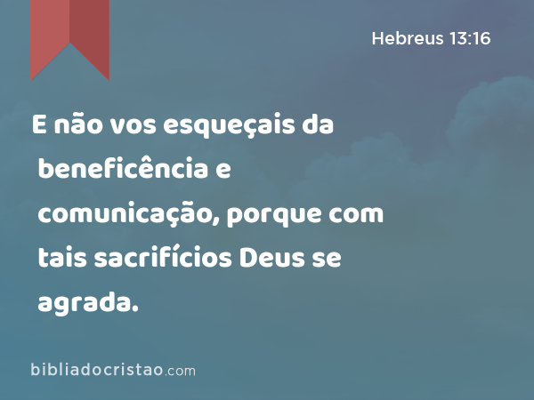 E não vos esqueçais da beneficência e comunicação, porque com tais sacrifícios Deus se agrada. - Hebreus 13:16