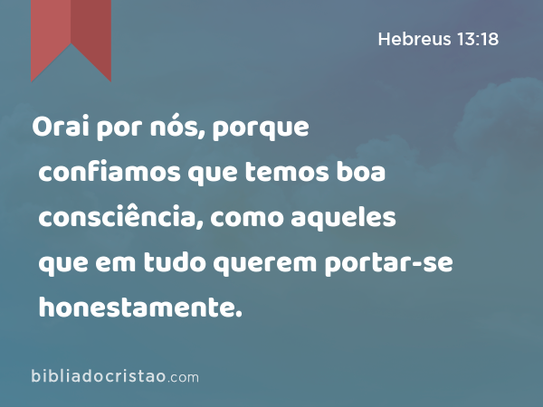 Orai por nós, porque confiamos que temos boa consciência, como aqueles que em tudo querem portar-se honestamente. - Hebreus 13:18