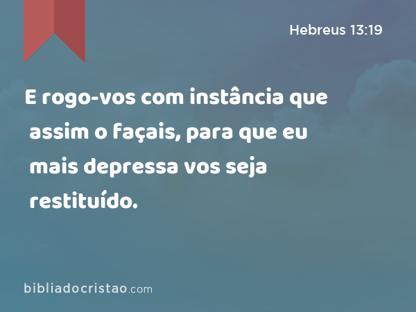 E rogo-vos com instância que assim o façais, para que eu mais depressa vos seja restituído. - Hebreus 13:19