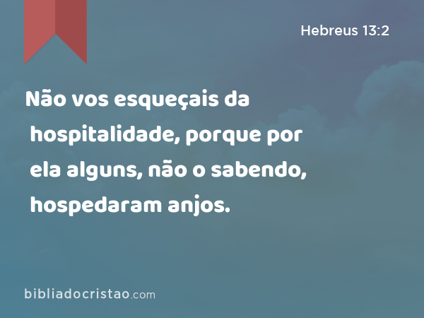 Não vos esqueçais da hospitalidade, porque por ela alguns, não o sabendo, hospedaram anjos. - Hebreus 13:2