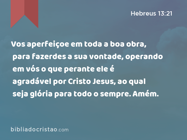 Vos aperfeiçoe em toda a boa obra, para fazerdes a sua vontade, operando em vós o que perante ele é agradável por Cristo Jesus, ao qual seja glória para todo o sempre. Amém. - Hebreus 13:21