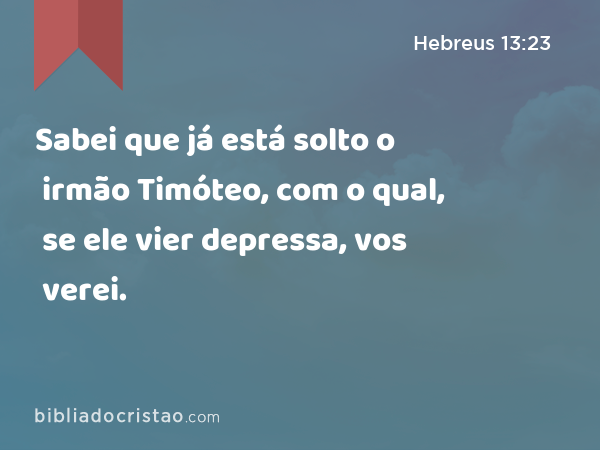 Sabei que já está solto o irmão Timóteo, com o qual, se ele vier depressa, vos verei. - Hebreus 13:23